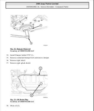 Fig. 22: Damper Removal
Courtesy of CHRYSLER LLC
34. Install Damper holder 9707 (1).
35. Remove crankshaft damper bolt and remove damper.
36. Remove right wheel.
37. Remove right splash shield.
Fig. 23: Oil Drain Plug
Courtesy of CHRYSLER LLC
38. Drain oil (2).
2009 Jeep Patriot Limited
2009 ENGINE 2.4L - Service Information - Compass & Patriot
a
Saturday, September 08, 2012 1:27:51 PM Page 23 © 2006 Mitchell Repair Information Company, LLC.
 