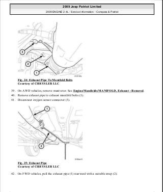 Fig. 24: Exhaust Pipe To Manifold Bolts
Courtesy of CHRYSLER LLC
39. On AWD vehicles, remove maniveter. See Engine/Manifolds/MANIFOLD, Exhaust - Removal.
40. Remove exhaust pipe to exhaust manifold bolts (1).
41. Disconnect oxygen sensor connector (3).
Fig. 25: Exhaust Pipe
Courtesy of CHRYSLER LLC
42. On FWD vehicles, pull the exhaust pipe (1) rearward with a suitable strap (2).
2009 Jeep Patriot Limited
2009 ENGINE 2.4L - Service Information - Compass & Patriot
a
Saturday, September 08, 2012 1:27:51 PM Page 24 © 2006 Mitchell Repair Information Company, LLC.
 
