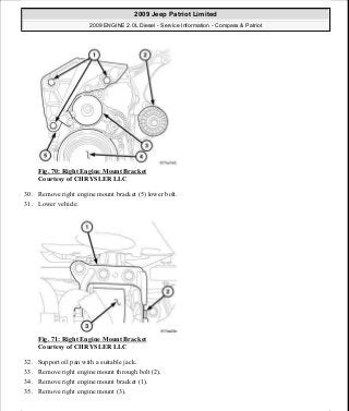 Fig. 70: Right Engine Mount Bracket
Courtesy of CHRYSLER LLC
30. Remove right engine mount bracket (5) lower bolt.
31. Lower vehicle.
Fig. 71: Right Engine Mount Bracket
Courtesy of CHRYSLER LLC
32. Support oil pan with a suitable jack.
33. Remove right engine mount through bolt (2).
34. Remove right engine mount bracket (1).
35. Remove right engine mount (3).
2009 Jeep Patriot Limited
2009 ENGINE 2.0L Diesel - Service Information - Compass & Patriot
a
Saturday, September 08, 2012 12:56:41 PM Page 46 © 2006 Mitchell Repair Information Company, LLC.
 