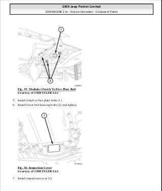 Fig. 35: Modular Clutch To Flex Plate Bolt
Courtesy of CHRYSLER LLC
5. Install clutch to flex plate bolts (1).
6. Install lower bell housing bolts (2) and tighten.
Fig. 36: Inspection Cover
Courtesy of CHRYSLER LLC
7. Install inspection cover (1).
2009 Jeep Patriot Limited
2009 ENGINE 2.4L - Service Information - Compass & Patriot
a
Saturday, September 08, 2012 1:27:51 PM Page 30 © 2006 Mitchell Repair Information Company, LLC.
 