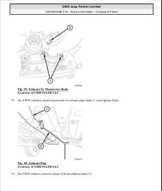 Fig. 39: Exhaust To Maniverter Bolts
Courtesy of CHRYSLER LLC
12. On AWD vehicles, install maniverter to exhaust pipe bolts (1) and tighten bolts.
Fig. 40: Exhaust Pipe
Courtesy of CHRYSLER LLC
13. On FWD vehicles, remove strap (2) from exhaust pipe (1).
2009 Jeep Patriot Limited
2009 ENGINE 2.4L - Service Information - Compass & Patriot
a
Saturday, September 08, 2012 1:27:51 PM Page 32 © 2006 Mitchell Repair Information Company, LLC.
 