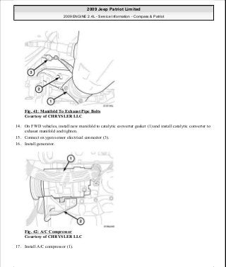 Fig. 41: Manifold To Exhaust Pipe Bolts
Courtesy of CHRYSLER LLC
14. On FWD vehicles, install new manifold to catalytic converter gasket (1) and install catalytic converter to
exhaust manifold and tighten.
15. Connect oxygen sensor electrical connector (3).
16. Install generator.
Fig. 42: A/C Compressor
Courtesy of CHRYSLER LLC
17. Install A/C compressor (1).
2009 Jeep Patriot Limited
2009 ENGINE 2.4L - Service Information - Compass & Patriot
a
Saturday, September 08, 2012 1:27:51 PM Page 33 © 2006 Mitchell Repair Information Company, LLC.
 