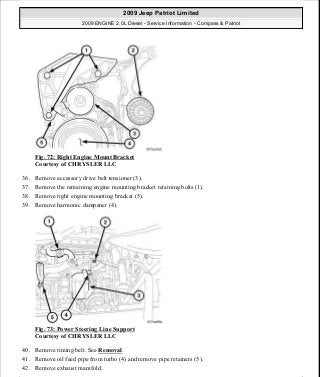 Fig. 72: Right Engine Mount Bracket
Courtesy of CHRYSLER LLC
36. Remove accessory drive belt tensioner (3).
37. Remove the remaining engine mounting bracket retaining bolts (1).
38. Remove right engine mounting bracket (5).
39. Remove harmonic dampener (4).
Fig. 73: Power Steering Line Support
Courtesy of CHRYSLER LLC
40. Remove timing belt. See Removal.
41. Remove oil feed pipe from turbo (4) and remove pipe retainers (5).
42. Remove exhaust manifold.
2009 Jeep Patriot Limited
2009 ENGINE 2.0L Diesel - Service Information - Compass & Patriot
a
Saturday, September 08, 2012 12:56:41 PM Page 47 © 2006 Mitchell Repair Information Company, LLC.
 