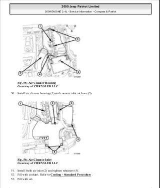 Fig. 55: Air Cleaner Housing
Courtesy of CHRYSLER LLC
50. Install air cleaner housing (1) and connect inlet air hose (5).
Fig. 56: Air Cleaner Inlet
Courtesy of CHRYSLER LLC
51. Install fresh air inlet (2) and tighten retainers (5).
52. Fill with coolant. Refer to Cooling - Standard Procedure .
53. Fill with oil.
2009 Jeep Patriot Limited
2009 ENGINE 2.4L - Service Information - Compass & Patriot
a
Saturday, September 08, 2012 1:27:51 PM Page 40 © 2006 Mitchell Repair Information Company, LLC.
 