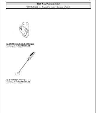 Fig. 66: Holder, Vibration Damper
Courtesy of CHRYSLER LLC
Fig. 67: Wedge, Locking
Courtesy of CHRYSLER LLC
2009 Jeep Patriot Limited
2009 ENGINE 2.4L - Service Information - Compass & Patriot
a
Saturday, September 08, 2012 1:27:51 PM Page 51 © 2006 Mitchell Repair Information Company, LLC.
 