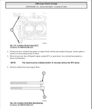 Fig. 115: Cylinder Head Gasket RTV
Courtesy of CHRYSLER LLC
4. Position the new cylinder head gasket on engine block with the part number facing up. Ensure gasket is
seated over the locating dowels in block.
5. Place two pea size dots of Mopar® engine sealant RTV or equivalent (1) on cylinder head gasket as
shown in illustration.
6. Position cylinder head onto engine block.
Fig. 116: Cylinder Head Bolt Identification
Courtesy of CHRYSLER LLC
NOTE: The head must be installed within 15 minutes before the RTV skins.
2009 Jeep Patriot Limited
2009 ENGINE 2.4L - Service Information - Compass & Patriot
a
Saturday, September 08, 2012 1:27:52 PM Page 81 © 2006 Mitchell Repair Information Company, LLC.
 