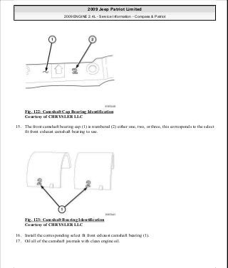 Fig. 122: Camshaft Cap Bearing Identification
Courtesy of CHRYSLER LLC
15. The front camshaft bearing cap (1) is numbered (2) either one, two, or three, this corresponds to the select
fit front exhaust camshaft bearing to use.
Fig. 123: Camshaft Bearing Identification
Courtesy of CHRYSLER LLC
16. Install the corresponding select fit front exhaust camshaft bearing (1).
17. Oil all of the camshaft journals with clean engine oil.
2009 Jeep Patriot Limited
2009 ENGINE 2.4L - Service Information - Compass & Patriot
a
Saturday, September 08, 2012 1:27:52 PM Page 85 © 2006 Mitchell Repair Information Company, LLC.
 