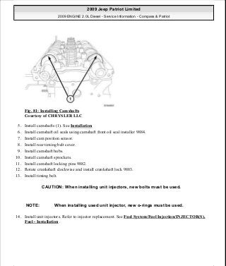 Fig. 81: Installing Camshafts
Courtesy of CHRYSLER LLC
5. Install camshafts (1). See Installation
6. Install camshaft oil seals using camshaft front oil seal installer 9884.
7. Install cam position sensor.
8. Install rear timing belt cover.
9. Install camshaft hubs.
10. Install camshaft sprockets.
11. Install camshaft locking pins 9882.
12. Rotate crankshaft clockwise and install crankshaft lock 9883.
13. Install timing belt.
14. Install unit injectors. Refer to injector replacement. See Fuel System/Fuel Injection/INJECTOR(S),
Fuel - Installation .
CAUTION: When installing unit injectors, new bolts must be used.
NOTE: When installing used unit injector, new o-rings must be used.
2009 Jeep Patriot Limited
2009 ENGINE 2.0L Diesel - Service Information - Compass & Patriot
a
Saturday, September 08, 2012 12:56:41 PM Page 53 © 2006 Mitchell Repair Information Company, LLC.
 