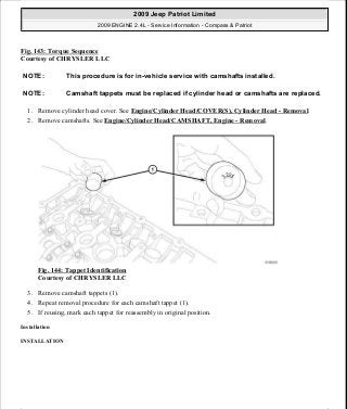 Fig. 143: Torque Sequence
Courtesy of CHRYSLER LLC
1. Remove cylinder head cover. See Engine/Cylinder Head/COVER(S), Cylinder Head - Removal.
2. Remove camshafts. See Engine/Cylinder Head/CAMSHAFT, Engine - Removal.
Fig. 144: Tappet Identification
Courtesy of CHRYSLER LLC
3. Remove camshaft tappets (1).
4. Repeat removal procedure for each camshaft tappet (1).
5. If reusing, mark each tappet for reassembly in original position.
Installation
INSTALLATION
NOTE: This procedure is for in-vehicle service with camshafts installed.
NOTE: Camshaft tappets must be replaced if cylinder head or camshafts are replaced.
2009 Jeep Patriot Limited
2009 ENGINE 2.4L - Service Information - Compass & Patriot
a
Saturday, September 08, 2012 1:27:52 PM Page 98 © 2006 Mitchell Repair Information Company, LLC.
 