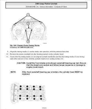 Fig. 164: Timing Chain Timing Marks
Courtesy of CHRYSLER LLC
9. Align the timing marks (1) on the intake cam sprocket with the painted chain link.
10. Position the intake camshaft into the bearing journals in the cylinder head.
11. Verify that the timing marks (1) are aligned on both camshafts and that the timing marks (3) are facing
each other and are in line with the cylinder head cover sealing surface (2).
CAUTION: Install the front intake and exhaust camshaft bearing cap last. Ensure
that the dowels are seated and follow torque sequence or damage to
engine could result.
NOTE: If the front camshaft bearing cap is broken, the cylinder head MUST be
replaced.
2009 Jeep Patriot Limited
2009 ENGINE 2.4L - Service Information - Compass & Patriot
a
Saturday, September 08, 2012 1:27:52 PM Page 110 © 2006 Mitchell Repair Information Company, LLC.
 