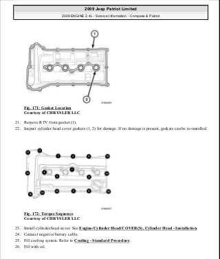 Fig. 171: Gasket Location
Courtesy of CHRYSLER LLC
21. Remove RTV from gasket (1).
22. Inspect cylinder head cover gaskets (1, 2) for damage. If no damage is present, gaskets can be re-installed.
Fig. 172: Torque Sequence
Courtesy of CHRYSLER LLC
23. Install cylinder head cover. See Engine/Cylinder Head/COVER(S), Cylinder Head - Installation.
24. Connect negative battery cable.
25. Fill cooling system. Refer to Cooling - Standard Procedure .
26. Fill with oil.
2009 Jeep Patriot Limited
2009 ENGINE 2.4L - Service Information - Compass & Patriot
a
Saturday, September 08, 2012 1:27:52 PM Page 114 © 2006 Mitchell Repair Information Company, LLC.
 