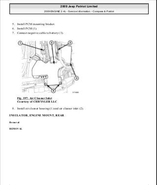 5. Install PCM mounting bracket.
6. Install PCM (1).
7. Connect negative cable to battery (3).
Fig. 197: Air Cleaner Inlet
Courtesy of CHRYSLER LLC
8. Install air cleaner housing (1) and air cleaner inlet (2).
INSULATOR, ENGINE MOUNT, REAR
Removal
REMOVAL
2009 Jeep Patriot Limited
2009 ENGINE 2.4L - Service Information - Compass & Patriot
a
Saturday, September 08, 2012 1:27:52 PM Page 131 © 2006 Mitchell Repair Information Company, LLC.
 