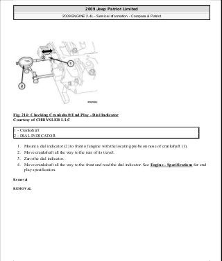 Fig. 214: Checking Crankshaft End Play - Dial Indicator
Courtesy of CHRYSLER LLC
1. Mount a dial indicator (2) to front of engine with the locating probe on nose of crankshaft (1).
2. Move crankshaft all the way to the rear of its travel.
3. Zero the dial indicator.
4. Move crankshaft all the way to the front and read the dial indicator. See Engine - Specifications for end
play specification.
Removal
REMOVAL
1 - Crankshaft
2 - DIAL INDICATOR
2009 Jeep Patriot Limited
2009 ENGINE 2.4L - Service Information - Compass & Patriot
a
Saturday, September 08, 2012 1:27:53 PM Page 144 © 2006 Mitchell Repair Information Company, LLC.
 