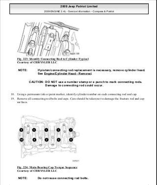 Fig. 223: Identify Connecting Rod to Cylinder-Typical
Courtesy of CHRYSLER LLC
18. Using a permanent ink or paint marker, identify cylinder number on each connecting rod and cap.
19. Remove all connecting rod bolts and caps. Care should be taken not to damage the fracture rod and cap
surfaces.
Fig. 224: Main Bearing Cap Torque Sequence
Courtesy of CHRYSLER LLC
NOTE: If piston/connecting rod replacement is necessary, remove cylinder head.
See Engine/Cylinder Head - Removal.
CAUTION: DO NOT use a number stamp or a punch to mark connecting rods.
Damage to connecting rod could occur.
NOTE: Do not reuse connecting rod bolts.
2009 Jeep Patriot Limited
2009 ENGINE 2.4L - Service Information - Compass & Patriot
a
Saturday, September 08, 2012 1:27:53 PM Page 149 © 2006 Mitchell Repair Information Company, LLC.
 