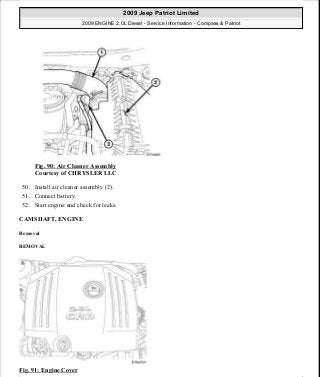 Fig. 90: Air Cleaner Assembly
Courtesy of CHRYSLER LLC
50. Install air cleaner assembly (2).
51. Connect battery.
52. Start engine and check for leaks.
CAMSHAFT, ENGINE
Removal
REMOVAL
Fig. 91: Engine Cover
2009 Jeep Patriot Limited
2009 ENGINE 2.0L Diesel - Service Information - Compass & Patriot
a
Saturday, September 08, 2012 12:56:41 PM Page 59 © 2006 Mitchell Repair Information Company, LLC.
 