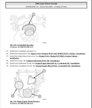 Fig. 233: Crankshaft Sprocket
Courtesy of CHRYSLER LLC
25. Install front crankshaft sprocket (1).
26. Install the timing chain. See Engine/Valve Timing/CHAIN and SPROCKETS, Timing - Installation.
27. Install the timing chain front cover. See Engine/Valve Timing/COVER(S), Engine Timing -
Installation.
28. Install the oil pan. See Engine/Lubrication/PAN, Oil - Installation.
29. Install rear crankshaft oil seal. See Engine/Engine Block/SEAL, Crankshaft Oil - Installation.
30. Install front crankshaft oil seal. See Engine/Engine Block/SEAL, Crankshaft Oil - Installation.
Fig. 234: Right Engine Mount Bracket
Courtesy of CHRYSLER LLC
2009 Jeep Patriot Limited
2009 ENGINE 2.4L - Service Information - Compass & Patriot
a
Saturday, September 08, 2012 1:27:53 PM Page 156 © 2006 Mitchell Repair Information Company, LLC.
 