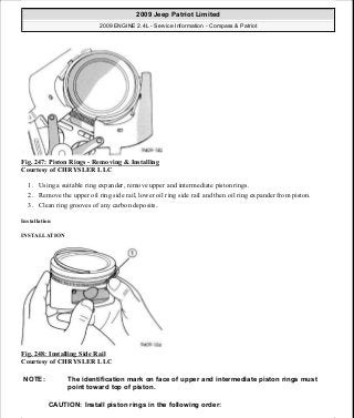 Fig. 247: Piston Rings - Removing & Installing
Courtesy of CHRYSLER LLC
1. Using a suitable ring expander, remove upper and intermediate piston rings.
2. Remove the upper oil ring side rail, lower oil ring side rail and then oil ring expander from piston.
3. Clean ring grooves of any carbon deposits.
Installation
INSTALLATION
Fig. 248: Installing Side Rail
Courtesy of CHRYSLER LLC
NOTE: The identification mark on face of upper and intermediate piston rings must
point toward top of piston.
CAUTION: Install piston rings in the following order:
2009 Jeep Patriot Limited
2009 ENGINE 2.4L - Service Information - Compass & Patriot
a
Saturday, September 08, 2012 1:27:53 PM Page 165 © 2006 Mitchell Repair Information Company, LLC.
 