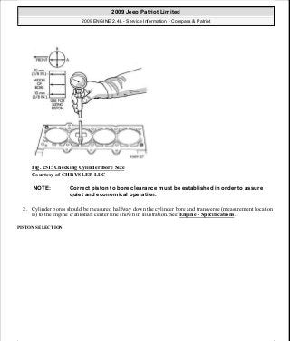 Fig. 251: Checking Cylinder Bore Size
Courtesy of CHRYSLER LLC
2. Cylinder bores should be measured halfway down the cylinder bore and transverse (measurement location
B) to the engine crankshaft center line shown in illustration. See Engine - Specifications.
PISTON SELECTION
NOTE: Correct piston to bore clearance must be established in order to assure
quiet and economical operation.
2009 Jeep Patriot Limited
2009 ENGINE 2.4L - Service Information - Compass & Patriot
a
Saturday, September 08, 2012 1:27:53 PM Page 168 © 2006 Mitchell Repair Information Company, LLC.
 
