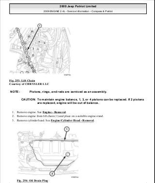 Fig. 253: Lift Chain
Courtesy of CHRYSLER LLC
1. Remove engine. See Engine - Removal.
2. Remove engine from lift chain (1) and place on a suitable engine stand.
3. Remove cylinder head. See Engine/Cylinder Head - Removal.
Fig. 254: Oil Drain Plug
NOTE: Pistons, rings, and rods are serviced as an assembly.
CAUTION: To maintain engine balance, 1, 3, or 4 pistons can be replaced. If 2 pistons
are replaced, engine will be out of balance.
2009 Jeep Patriot Limited
2009 ENGINE 2.4L - Service Information - Compass & Patriot
a
Saturday, September 08, 2012 1:27:53 PM Page 170 © 2006 Mitchell Repair Information Company, LLC.
 