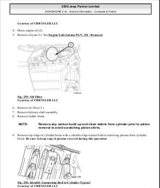 Courtesy of CHRYSLER LLC
4. Drain engine oil (2).
5. Remove oil pan (1). See Engine/Lubrication/PAN, Oil - Removal.
Fig. 255: Oil Filter
Courtesy of CHRYSLER LLC
6. Remove oil filter (1).
7. Remove balance shaft assembly.
8. Remove ladder frame.
9. Remove top ridge of cylinder bores with a reliable ridge reamer before removing pistons from cylinder
block. Be sure to keep tops of pistons covered during this operation .
Fig. 256: Identify Connecting Rod to Cylinder-Typical
Courtesy of CHRYSLER LLC
NOTE: Remove any carbon build up and clean debris from cylinder prior to piston
removal to avoid scratching piston skirts.
2009 Jeep Patriot Limited
2009 ENGINE 2.4L - Service Information - Compass & Patriot
a
Saturday, September 08, 2012 1:27:53 PM Page 171 © 2006 Mitchell Repair Information Company, LLC.
 