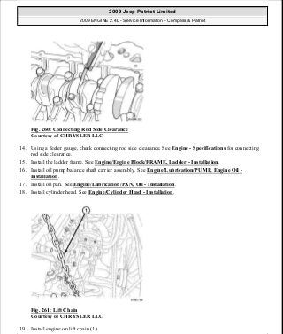 Fig. 260: Connecting Rod Side Clearance
Courtesy of CHRYSLER LLC
14. Using a feeler gauge, check connecting rod side clearance. See Engine - Specifications for connecting
rod side clearance.
15. Install the ladder frame. See Engine/Engine Block/FRAME, Ladder - Installation.
16. Install oil pump/balance shaft carrier assembly. See Engine/Lubrication/PUMP, Engine Oil -
Installation.
17. Install oil pan. See Engine/Lubrication/PAN, Oil - Installation.
18. Install cylinder head. See Engine/Cylinder Head - Installation.
Fig. 261: Lift Chain
Courtesy of CHRYSLER LLC
19. Install engine on lift chain (1).
2009 Jeep Patriot Limited
2009 ENGINE 2.4L - Service Information - Compass & Patriot
a
Saturday, September 08, 2012 1:27:53 PM Page 175 © 2006 Mitchell Repair Information Company, LLC.
 