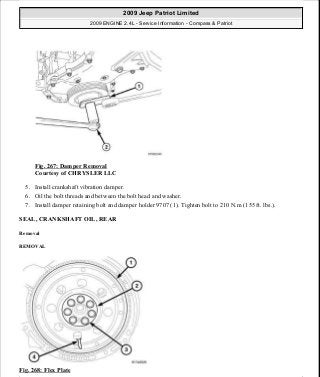 Fig. 267: Damper Removal
Courtesy of CHRYSLER LLC
5. Install crankshaft vibration damper.
6. Oil the bolt threads and between the bolt head and washer.
7. Install damper retaining bolt and damper holder 9707 (1). Tighten bolt to 210 N.m (155 ft. lbs.).
SEAL, CRANKSHAFT OIL, REAR
Removal
REMOVAL
Fig. 268: Flex Plate
2009 Jeep Patriot Limited
2009 ENGINE 2.4L - Service Information - Compass & Patriot
a
Saturday, September 08, 2012 1:27:53 PM Page 179 © 2006 Mitchell Repair Information Company, LLC.
 