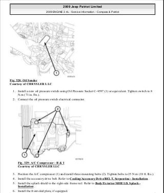 Fig. 328: Oil Sender
Courtesy of CHRYSLER LLC
1. Install a new oil pressure switch using Oil Pressure Socket C-4597 (1) or equivalent. Tighten switch to 8
N.m (71 in. lbs.).
2. Connect the oil pressure switch electrical connector.
Fig. 329: A/C Compressor - R & I
Courtesy of CHRYSLER LLC
3. Position the A/C compressor (1) and install three mounting bolts (2). Tighten bolts to 25 N.m (18 ft. lbs.).
4. Install the accessory drive belt. Refer to Cooling/Accessory Drive/BELT, Serpentine - Installation .
5. Install the splash shield to the right side frame rail. Refer to Body/Exterior/SHIELD, Splash -
Installation .
6. Install the front skid plate, if equipped.
2009 Jeep Patriot Limited
2009 ENGINE 2.4L - Service Information - Compass & Patriot
a
Saturday, September 08, 2012 1:27:54 PM Page 223 © 2006 Mitchell Repair Information Company, LLC.
 