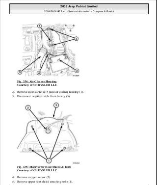 Fig. 334: Air Cleaner Housing
Courtesy of CHRYSLER LLC
2. Remove clean air hose (5) and air cleaner housing (1).
3. Disconnect negative cable from battery (3).
Fig. 335: Maniverter Heat Shield & Bolts
Courtesy of CHRYSLER LLC
4. Remove oxygen sensor (2).
5. Remove upper heat shield attaching bolts (1).
2009 Jeep Patriot Limited
2009 ENGINE 2.4L - Service Information - Compass & Patriot
a
Saturday, September 08, 2012 1:27:54 PM Page 227 © 2006 Mitchell Repair Information Company, LLC.
 