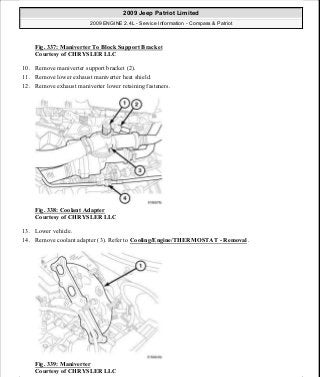 Fig. 337: Maniverter To Block Support Bracket
Courtesy of CHRYSLER LLC
10. Remove maniverter support bracket (2).
11. Remove lower exhaust maniverter heat shield.
12. Remove exhaust maniverter lower retaining fasteners.
Fig. 338: Coolant Adapter
Courtesy of CHRYSLER LLC
13. Lower vehicle.
14. Remove coolant adapter (3). Refer to Cooling/Engine/THERMOSTAT - Removal .
Fig. 339: Maniverter
Courtesy of CHRYSLER LLC
2009 Jeep Patriot Limited
2009 ENGINE 2.4L - Service Information - Compass & Patriot
a
Saturday, September 08, 2012 1:27:54 PM Page 229 © 2006 Mitchell Repair Information Company, LLC.
 