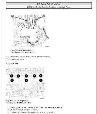 Fig. 353: Air Cleaner Inlet
Courtesy of CHRYSLER LLC
11. Position air cleaner inlet (2) and tighten retainers (5).
12. Top off the fluids.
INSTALLATION
Fig. 354: Torque Sequence
Courtesy of CHRYSLER LLC
1. Install a new exhaust manifold gasket DO NOT APPLY SEALER .
2. Position exhaust manifold in place.
3. Tighten the exhaust manifold bolts to 34 N.m (25 ft. lbs.).
2009 Jeep Patriot Limited
2009 ENGINE 2.4L - Service Information - Compass & Patriot
a
Saturday, September 08, 2012 1:27:54 PM Page 237 © 2006 Mitchell Repair Information Company, LLC.
 