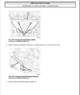 Fig. 355: Exhaust Manifold Heat Shield
Courtesy of CHRYSLER LLC
4. Install exhaust manifold heat shields (1). Tighten bolts (2) to 12 N.m (105 in. lbs.).
Fig. 356: Exhaust Manifold Support Bracket
Courtesy of CHRYSLER LLC
5. Install exhaust manifold support bracket (2).
2009 Jeep Patriot Limited
2009 ENGINE 2.4L - Service Information - Compass & Patriot
a
Saturday, September 08, 2012 1:27:54 PM Page 238 © 2006 Mitchell Repair Information Company, LLC.
 