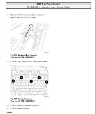 16. Disconnect MAP sensor electrical connector.
17. Disconnect vacuum lines at intake.
Fig. 366: Radiator Hose Support
Courtesy of CHRYSLER LLC
18. Remove upper radiator hose retaining bracket (1).
Fig. 367: Torque Sequence
Courtesy of CHRYSLER LLC
19. Remove intake manifold retaining bolts.
20. Remove intake manifold.
Cleaning
2009 Jeep Patriot Limited
2009 ENGINE 2.4L - Service Information - Compass & Patriot
a
Saturday, September 08, 2012 1:27:54 PM Page 244 © 2006 Mitchell Repair Information Company, LLC.
 