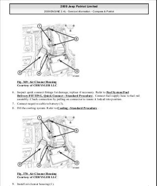 Fig. 369: Air Cleaner Housing
Courtesy of CHRYSLER LLC
6. Inspect quick connect fittings for damage, replace if necessary. Refer to Fuel System/Fuel
Delivery/FITTING, Quick Connect - Standard Procedure . Connect fuel supply hose to fuel rail
assembly. Check connection by pulling on connector to insure it locked into position.
7. Connect negative cable to battery (3).
8. Fill the cooling system. Refer to Cooling - Standard Procedure .
Fig. 370: Air Cleaner Housing
Courtesy of CHRYSLER LLC
9. Install air cleaner housing (1).
2009 Jeep Patriot Limited
2009 ENGINE 2.4L - Service Information - Compass & Patriot
a
Saturday, September 08, 2012 1:27:54 PM Page 246 © 2006 Mitchell Repair Information Company, LLC.
 