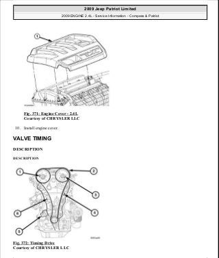 Fig. 371: Engine Cover - 2.4L
Courtesy of CHRYSLER LLC
10. Install engine cover.
VALVE TIMING
DESCRIPTION
DESCRIPTION
Fig. 372: Timing Drive
Courtesy of CHRYSLER LLC
2009 Jeep Patriot Limited
2009 ENGINE 2.4L - Service Information - Compass & Patriot
a
Saturday, September 08, 2012 1:27:54 PM Page 247 © 2006 Mitchell Repair Information Company, LLC.
 