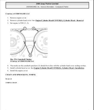 Courtesy of CHRYSLER LLC
1. Remove engine cover.
2. Remove cylinder head cover. See Engine/Cylinder Head/COVER(S), Cylinder Head - Removal.
3. Set engine to TDC (1, 2).
Fig. 374: Camshaft Timing
Courtesy of CHRYSLER LLC
4. The marks on the camshaft sprockets (3) should be in line with the cylinder head cover sealing surface.
5. Install cylinder head cover. See Engine/Cylinder Head/COVER(S), Cylinder Head - Installation.
6. Install the engine cover.
CHAIN AND SPROCKETS, TIMING
Removal
TIMING CHAIN
2009 Jeep Patriot Limited
2009 ENGINE 2.4L - Service Information - Compass & Patriot
a
Saturday, September 08, 2012 1:27:54 PM Page 249 © 2006 Mitchell Repair Information Company, LLC.
 