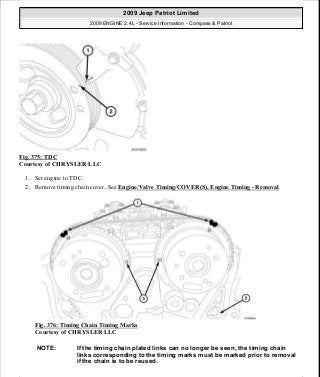 Fig. 375: TDC
Courtesy of CHRYSLER LLC
1. Set engine to TDC.
2. Remove timing chain cover. See Engine/Valve Timing/COVER(S), Engine Timing - Removal.
Fig. 376: Timing Chain Timing Marks
Courtesy of CHRYSLER LLC
NOTE: If the timing chain plated links can no longer be seen, the timing chain
links corresponding to the timing marks must be marked prior to removal
if the chain is to be reused.
2009 Jeep Patriot Limited
2009 ENGINE 2.4L - Service Information - Compass & Patriot
a
Saturday, September 08, 2012 1:27:54 PM Page 250 © 2006 Mitchell Repair Information Company, LLC.
 