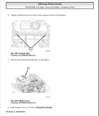 4. Tighten cylinder head cover bolts in the sequence shown in illustration
Fig. 108: Coolant Tube
Courtesy of CHRYSLER LLC
5. Install coolant tube retaining bolts (1) and tighten.
Fig. 109: Engine Cover
Courtesy of CHRYSLER LLC
6. Install engine cover (1). Refer to ENGINE COVER.
SEAL(S), CAMSHAFT
2009 Jeep Patriot Limited
2009 ENGINE 2.0L Diesel - Service Information - Compass & Patriot
a
Saturday, September 08, 2012 12:56:41 PM Page 69 © 2006 Mitchell Repair Information Company, LLC.
 