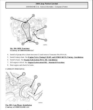 Fig. 384: BSM Tensioner
Courtesy of CHRYSLER LLC
4. Install oil pump drive chain tensioner (3) and remove Tensioner Pin 8514 (4).
5. Install timing chain. See Engine/Valve Timing/CHAIN and SPROCKETS, Timing - Installation.
6. Install oil pan. See Engine/Lubrication/PAN, Oil - Installation.
7. Fill engine with oil. See Engine/Lubrication/OIL - Standard Procedure.
8. Start engine and check for leaks.
CAMSHAFT SPROCKET(S)
Fig. 385: Cam Phaser Installation
Courtesy of CHRYSLER LLC
2009 Jeep Patriot Limited
2009 ENGINE 2.4L - Service Information - Compass & Patriot
a
Saturday, September 08, 2012 1:27:54 PM Page 255 © 2006 Mitchell Repair Information Company, LLC.
 