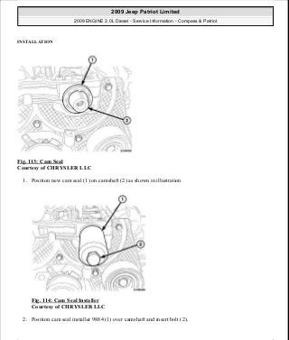 INSTALLATION
Fig. 113: Cam Seal
Courtesy of CHRYSLER LLC
1. Position new cam seal (1) on camshaft (2) as shown in illustration
Fig. 114: Cam Seal Installer
Courtesy of CHRYSLER LLC
2. Position cam seal installer 9884 (1) over camshaft and insert bolt (2).
2009 Jeep Patriot Limited
2009 ENGINE 2.0L Diesel - Service Information - Compass & Patriot
a
Saturday, September 08, 2012 12:56:41 PM Page 72 © 2006 Mitchell Repair Information Company, LLC.
 