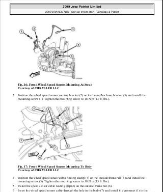 Fig. 16: Front Wheel Speed Sensor Mounting At Strut
Courtesy of CHRYSLER LLC
3. Position the wheel speed sensor routing bracket (2) on the brake flex hose bracket (5) and install the
mounting screw (1). Tighten the mounting screw to 18 N.m (13 ft. lbs.).
Fig. 17: Front Wheel Speed Sensor Mounting To Body
Courtesy of CHRYSLER LLC
4. Position the wheel speed sensor cable routing clamp (4) on the outside frame rail (6) and install the
mounting screw (3). Tighten the mounting screw to 18 N.m (13 ft. lbs.).
5. Install the speed sensor cable routing clip (2) on the outside frame rail (6).
6. Insert the wheel speed sensor cable through the hole in the body (7) and install the grommet (1) in the
2009 Jeep Patriot Limited
2009 BRAKES ABS - Service Information - Compass & Patriot
a
Saturday, September 08, 2012 12:37:04 PM Page 22 © 2006 Mitchell Repair Information Company, LLC.
 