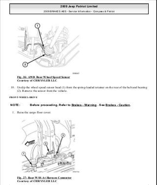 Fig. 26: AWD Rear Wheel Speed Sensor
Courtesy of CHRYSLER LLC
10. Unclip the wheel speed sensor head (1) from the spring-loaded retainer on the rear of the hub and bearing
(2). Remove the sensor from the vehicle.
FRONT-WHEEL-DRIVE
1. Raise the cargo floor cover.
Fig. 27: Rear WSS At Harness Connector
Courtesy of CHRYSLER LLC
NOTE: Before proceeding. Refer to Brakes - Warning . See Brakes - Caution.
2009 Jeep Patriot Limited
2009 BRAKES ABS - Service Information - Compass & Patriot
a
Saturday, September 08, 2012 12:37:04 PM Page 28 © 2006 Mitchell Repair Information Company, LLC.
 