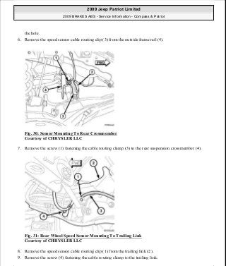 the hole.
6. Remove the speed sensor cable routing clip (3) from the outside frame rail (4).
Fig. 30: Sensor Mounting To Rear Crossmember
Courtesy of CHRYSLER LLC
7. Remove the screw (1) fastening the cable routing clamp (3) to the rear suspension crossmember (4).
Fig. 31: Rear Wheel Speed Sensor Mounting To Trailing Link
Courtesy of CHRYSLER LLC
8. Remove the speed sensor cable routing clip (1) from the trailing link (2).
9. Remove the screw (4) fastening the cable routing clamp to the trailing link.
2009 Jeep Patriot Limited
2009 BRAKES ABS - Service Information - Compass & Patriot
a
Saturday, September 08, 2012 12:37:04 PM Page 30 © 2006 Mitchell Repair Information Company, LLC.
 