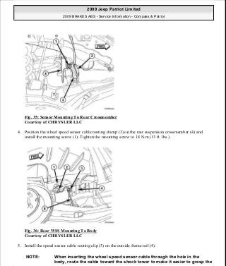 Fig. 35: Sensor Mounting To Rear Crossmember
Courtesy of CHRYSLER LLC
4. Position the wheel speed sensor cable routing clamp (3) on the rear suspension crossmember (4) and
install the mounting screw (1). Tighten the mounting screw to 18 N.m (13 ft. lbs.).
Fig. 36: Rear WSS Mounting To Body
Courtesy of CHRYSLER LLC
5. Install the speed sensor cable routing clip (3) on the outside frame rail (4).
NOTE: When inserting the wheel speed sensor cable through the hole in the
body, route the cable toward the shock tower to make it easier to grasp the
2009 Jeep Patriot Limited
2009 BRAKES ABS - Service Information - Compass & Patriot
a
Saturday, September 08, 2012 12:37:04 PM Page 33 © 2006 Mitchell Repair Information Company, LLC.
 