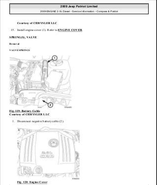 Courtesy of CHRYSLER LLC
15. Install engine cover (1). Refer to ENGINE COVER.
SPRING(S), VALVE
Removal
VALVE SPRINGS
Fig. 119: Battery Cable
Courtesy of CHRYSLER LLC
1. Disconnect negative battery cable (2).
Fig. 120: Engine Cover
2009 Jeep Patriot Limited
2009 ENGINE 2.0L Diesel - Service Information - Compass & Patriot
a
Saturday, September 08, 2012 12:56:41 PM Page 75 © 2006 Mitchell Repair Information Company, LLC.
 