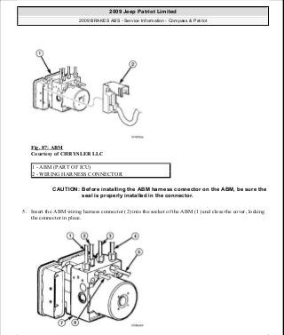 Fig. 87: ABM
Courtesy of CHRYSLER LLC
5. Insert the ABM wiring harness connector (2) into the socket of the ABM (1) and close the cover, locking
the connector in place.
1 - ABM (PART OF ICU)
2 - WIRING HARNESS CONNECTOR
CAUTION: Before installing the ABM harness connector on the ABM, be sure the
seal is properly installed in the connector.
2009 Jeep Patriot Limited
2009 BRAKES ABS - Service Information - Compass & Patriot
a
Saturday, September 08, 2012 12:37:04 PM Page 69 © 2006 Mitchell Repair Information Company, LLC.
 