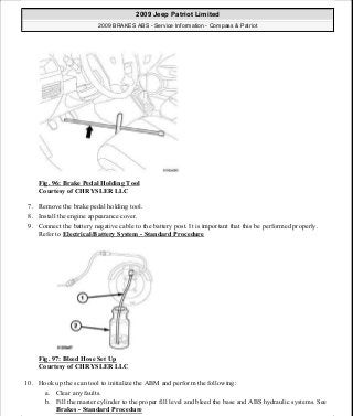 Fig. 96: Brake Pedal Holding Tool
Courtesy of CHRYSLER LLC
7. Remove the brake pedal holding tool.
8. Install the engine appearance cover.
9. Connect the battery negative cable to the battery post. It is important that this be performed properly.
Refer to Electrical/Battery System - Standard Procedure
Fig. 97: Bleed Hose Set Up
Courtesy of CHRYSLER LLC
10. Hook up the scan tool to initialize the ABM and perform the following:
a. Clear any faults.
b. Fill the master cylinder to the proper fill level and bleed the base and ABS hydraulic systems. See
Brakes - Standard Procedure
2009 Jeep Patriot Limited
2009 BRAKES ABS - Service Information - Compass & Patriot
a
Saturday, September 08, 2012 12:37:04 PM Page 75 © 2006 Mitchell Repair Information Company, LLC.
 