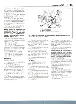 JEEP
COMPASS • PATRIOT 9-15
15. Position the wheel speed sensor on
the trailing link and install the screw secur-
ing it in place. Tighten the mounting screw
to 13 ft. Ibs. (18 Nm).
16. Position the wheel speed sensor and
install the routing clip fastening the sensor
to the trailing link.
17. Position the wheel speed sensor
cable routing clamp on the rear suspension
crossmember and install the mounting
screw. Tighten the mounting screw to 13 ft.
Ibs. (18 Nm).
18. Install the speed sensor cable rout-
ing clip on the outside frame rail.
—When inserting the wheel speed sen-
sor cable through the hole in the body,
route the cable toward the shock tower
to make it easier to grasp the cable to
connect it to the body wiring harness
connector in a later step.
19. Insert the wheel speed sensor cable
through the hole in the body and install the
grommet in the hole.
20. Install the rear wheel.
21. Lower the vehicle.
22. Through the opening in the bottom
of the quarter trim panel, connect the wheel
speed sensor cable connector to the body
wiring harness connector.
23. If equipped, install the satellite
receiver or amplifier to rear floor pan.
24. Install the rear floor pan silencer.
25. Install the cargo floor cover.
FWD Models
See Figures 4 and 6.
1. Before servicing the vehicle, refer to
the Precautions Section.
2. Raise the cargo floor cover.
3. Through the opening in the bottom
of the quarter trim panel, disconnect the
wheel speed sensor cable connector (2) at
the body wiring harness connector (3).
4. Raise and safely support the vehicle.
5. Remove the rear wheel and tire
assembly.
6. Remove the grommet from the hole
in the body and pull the wheel speed sensor
cable out through the hole.
1. Mounting screw
2. Hub and bearing
3. Rear wheel speed sensor head
Fig. 7 Remove the screw fastening the wheel speed sensor head in the rear of the hub and
bearing—Rear wheel speed sensor (FWD)
7. Remove the speed sensor cable rout-
ing clip from the outside frame rail.
8. Remove the screw fastening the
cable routing clamp to the rear suspension
crossmember.
9. Remove the speed sensor cable rout-
ing clip from the trailing link.
10. Remove the screw fastening the
cable routing clamp to the trailing link.
11. Remove the screw (1) fastening the
wheel speed sensor head (3) in the rear of
the hub and bearing (2).
12. Remove the wheel speed sensor
from the vehicle.
To install:
13. Install the wheel speed sensor
head (3) into the rear of the hub and
bearing (2).
14. Install the wheel speed sensor head
mounting screw (1). Tighten the screw to 89
inch Ibs. (10 Nm).
15. Position the wheel speed sensor on
the trailing link and install the screw secur-
ing it in place. Tighten the mounting screw
to 13 ft. Ibs. (18 Nm).
16. Position the wheel speed sensor and
install the routing clip fastening the sensor
to the trailing link.
17. Position the wheel speed sensor
cable routing clamp on the rear suspension
crossmember and install the mounting
screw. Tighten the mounting screw to 13 ft.
Ibs. (18 Nm).
18. Install the speed sensor cable rout-
ing clip on the outside frame rail.
—When inserting the wheel speed sen-
sor cable through the hole in the body,
route the cable toward the shock tower
to make it easier to grasp the cable to
connect it to the body wiring harness
connector in a later step.
19. Insert the wheel speed sensor cable
through the hole in the body and install the
grommet in the hole.
20. Install the tire and wheel assembly.
Tighten the wheel mounting nuts to 100 ft.
Ibs. (135 Nm).
21. Lower the vehicle.
22. Through the opening in the bottom
of the quarter trim panel, connect the wheel
speed sensor cable connector at the body
wiring harness connector.
23. Install the cargo floor cover.
24. Perform the Diagnostic Verification
Test, clear any faults.
 
