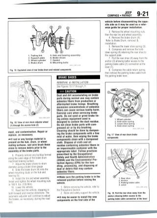 JEEP
COMPASS • PATRIOT 9-21
1. Trailing link
2. Support plate
3. Wheel cylinder
4. Brake drum
5. Hub and bearing assembly
6. Brake shoes
7. Gasket
8. Mounting bolts
Fig. 15 Exploded view of rear brake drum and related components
36543_COMP_G0187
Fig. 16 View of rear drum adjuster wheel
(1) through the access hole (2)
ment, and contamination. Repairor
replace, as necessary.
^It rust or any foreign material is
present on (he hub,drum, or wheel
mating surfaces,wet wire brushthese
areas to remove debris prior to the
assembly of the brake parts.
6. Properly removeany buildup formed
along the outer edge of the brakedrum
machined braking surface.
7. Adjust the brake shoes-to-drum
diameter using a brake shoe gauge.
8. Slide the brake drum (4) onto the
wheel mounting studs on the hub and
bearing(5).
9. Install the tire and wheel assembly.
Install and tighten the wheel mounting nuts
to 100 ft. Ibs. (135 Mm).
10. Lowerthe vehicle.
11. Road test the vehicle,stopping in
both forwardand reverse directions. The
automatic-adjuster will continueto adjust
the brakes, as necessary, during the road
test.
BRAKE SHOES
REMOVAL & INSTALLATION
See Figures 15,17 through 21.
** CAUTION
Dust and dirt accumulating on brake
parts during normal use may contain
asbestos fibers from production or
aftermarket brake linings. Breathing
excessive concentrations of asbestos
fibers can cause serious bodily harm.
Exercise care when servicing brake
parts. Do not sand or grind brake lin-
ing unless equipment used is
designed to contain the dust residue.
Do not clean brake parts withcom-
pressed air or by dry brushing.
Cleaning should be done by dampen-
ing the brake components with a fine
mist of water, then wiping the brake
components clean with a dampened
cloth. Dispose of cloth and all
residue containing asbestos fibers in
an impermeable container with the
appropriate label. Follow practices
prescribed by the Occupational
Safety and Health Administration
(OSHA) and the Environmental Pro-
tection Agency (EPA) for the han-
dling, processing, and disposing of
dust or debris that may contain
asbestos fibers.
>*-Make sure the parking brake is in the
released position before raising the
vehicle.
1. Before servicing the vehicle, refer to
the PrecautionsSection.
2. Raise and safely supportthevehicle.
*»lt may be easier to install the new
components on the first side of the
vehicle before disassembling the oppo-
site side so it may be used as a refer-
ence guide for proper installation.
3. Remove the wheel mounting nuts,
then the rear tire and wheelassembly.
4. Remove the brake drum (4).
Refer to Brake Drum, removal &
installation.
5. Removethe lower shoe spring (3).
6. Compressand removethe hold-
down spring (4) retaining the rear shoe to
the support plate.
7. Pull the rear shoe (4) away from the
anchor (3) allowingbetter access to the
parking brakecable (2) connection at the
lever(1).
8. Compressthe cable returnspring,
then remove the parking brake cablefrom
the parking brake lever.
1. Wheel cylinder
2. Hold-down spring
3. Lower shoe spring
4. Hold-down spring
Fig. 17 View of rear drum brake
components
2. Anchor
3. Parking brake cable
4. Lever
36543_COMP_G0189
Fig. 18 Pull the rear shoe away from the
anchor allowing better access to the
parking brake cable connection at the lever
 