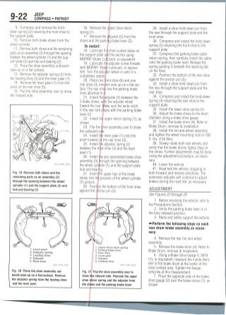 9-22 JEEP
COMPASS • PATRIOT
9. Compress and remove the hold-
down spring (2) retaining the front shoe to
the support plate.
10. Remove both brake shoes from the
wheel cylinder.
11. Remove both shoes and the remaining
parts as an assembly (3) through the opening
between the wheel cylinder (1) and thesup-
port plate (3) and hub and bearing(2).
12. Place the shoe assembly outboard-
side-up on a flat surface.
13. Remove the adjuster spring (2) from
the leading shoe (3) and the lever pawl (1).
14. Removethe lever pawl (1) from the
pivot on the rear shoe(5).
15. Flip the shoe assembly over to show
the inboard side.
Fig. 19 Remove both shoes and the
remaining parts as an assembly (3)
through the opening between the wheel
cylinder (1) and the support plate (3) and
hub and bearing (2)
1. Lever pawl
2. Adjuster spring
3. Leading shoe
4. Adjuster
5. Rear shoe
36543_COMP_G0191
Fig. 20 Place the shoe assembly out-
board-side-up on a flat surface. Remove
the adjuster spring from the leading shoe
and the lever pawl
16. Remove the upper shoe return
spring (1).
17. Remove the adjuster (5) from the
shoes and the parkirjg brake lever (2).
To install:
18. Lubricate th| shoe contact areas on
the support plate aifd the anchor using
MOPAR'"- Brake Lubricant, or equivalent.
19. Lubricate the adjuster screw threads
with MOPAR'K; Brake Lubricant, or equiva-
lent. Turn the adjuster wheel in until it is
completely seated,
20. Place one font shoe (6) and one
rear shoe (3) inboard-side-up on a flatsur-
face. The rear shop has the parking brake
lever attached to
21. Install theljadjuster (5) between the
2 brake shoes, with the adjuster wheel
toward the rear. Wake sure the wide notch
in the rear fork a igns with the parking brake
lever (2).
22. Install th$ upper return spring (1), as
shown.
23. Flip the ,|hoe assembly over to show
the outboard
24. Install tlffe lever pawl (1) onto the
pivot located oil the rear shoe (5).
25. Install trie adjuster spring (2)
between the frfnt shoe (3) and the lever
pawl(1).
26. Install the pre-assembled brake shoe
assembly (3) iprough the opening between
the wheel cylinder (1) and the support plate
hub and bearing.
27. Insert the upper tips of the brake
shoes into thf grooves of the wheel cylinder
(1) pistons.
28. Position the bottom of the front shoe
against the anchor pin(5).
1. Upper shoe returnspring
2. Parking brakelever
3. Rear shoe
4. Lever pawl
5.Adjuster
6. Leading shoe
36543_COMP_G0192
Fig. 211 Flip the shoe assembly over to
show (he inboard side. Remove the upper
shoe return spring and the adjuster from
the shines and the parking brake lever
29. Install a shoe hold-down pin from
the rear through the support plate and the
front shoe.
30. Compress and install the hold-down
spring (2) retaining the front shoe to the
support plate.
31. Compress the parking brake cable
return spring, then carefully install the cable
onto the parking brake lever. Release the
spring guiding it beneath the retaining tab
on the lever.
32. Position the bottom of the rear shoe
against the anchor pin(5).
33. Install a shoe hold-down pin from
the rear through the support plate and the
rear shoe.
34. Compress and install the hold-down
spring (4) retaining the rear shoe to the
support plate.
35. Install the lower shoe spring(3).
36. Adjust the brake shoes to the drum
diameter using a brake shoe gauge.
37. Install the brake drum (4) Refer to
Brake Drum, removal & installation.
38. Install the tire and wheel assembly
and tighten the wheel mounting nuts to 100
ft. Ibs. (135 Nm).
39. Slowly rotate both rear wheels and
verify that the brake drums lightly drag on
the shoes. Further adjustments may be done
using the adjustment procedure, as neces-
sary.
40. Lower the vehicle.
41. Road test the vehicle, stopping in
both forward and reverse directions. The
automatic-adjuster will continue to adjust
brakes during the road test, as necessary.
ADJUSTMENT
See Figures 22 through 25.
1. Before servicing the vehicle, refer to
the Precautions Section.
2. Verify the parking brake lever is in
the fully released position.
3. Raise and safely support the vehicle.
-•Perform the following steps on each
rear drum brake assembly as neces-
sary.
4. Remove the rear tire and wheel
assembly.
5. Remove the brake drum (4).Refer to
Brake Drum, removal & installation.
6. Using a Brake Shoe Gauge C-3919
(1), or equivalent, measure the inside diam-
eter of the brake drum at the center of the
shoe contact area. Tighten the Gauge
setscrew at this measurement.
7. Place the opposite side of the brake
shoe gauge (2) over the brake shoes (1), as
shown.
 