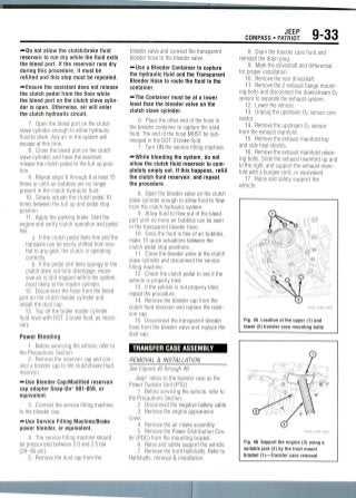 JEEP
COMPASS • PATRIOT 9-33
f»Do not allow the clutch/brake fluid
reservoir to run dry while the fluid exits
the bleed port. If the reservoir runs dry
during this procedure, it must be
refilled and this step must be repeated.
•••Ensure the assistant does not release
the clutch pedal from the floor while
the bleed port on the clutch slave cylin-
der is open. Otherwise, air will enter
the clutch hydraulic circuit.
7. Open the bleed port on the clutch
slave cylinder enough to allow hydraulic
fluid to drain. Any air in the system will
escape at this time.
8. Close the bleed port on the clutch
slave cylinder, and have the assistant
release the clutch pedal to the full up posi-
tion.
9. Repeat steps 6 through 8 at least 15
times or until air bubbles are no longer
present in the clutch hydraulic fluid.
10. Slowly actuate the clutch pedal 10
times between the full up and pedal stop
position.
11. Apply the parking brake. Start the
engine and verify clutch operation and pedal
feel.
a. If the clutch pedal feels fine and the
transaxle can be easily shifted fromneu-
tral to any gear, the clutch is operating
correctly.
b. If the pedal still feels spongy or the
clutch does not fully disengage, exces-
sive air is still trapped within the system,
most likely at the master cylinder.
12. Disconnect the hose from the bleed
port on the clutch master cylinder and
install the dustcap.
13. Top off the brake master cylinder
fluid level with DOT 3 brake fluid, as neces-
sary.
Power Bleeding
1. Before servicing the vehicle, refer to
the Precautions Section.
2. Remove the reservoir cap andcon-
nect a bleeder cap to the clutch/brake fluid
reservoir.
•••Use Bleeder Cap/Modified reservoir
cap adapter Snap-On® 901-059, or
equivalent.
3. Connect the service filling machine
to the bleedercap.
"••Use Service Filling Machine/Brake
power bleeder, or equivalent.
4. The service filling machine should
be pressurized between 2.0 and 2.5 bar
(29-36 psi).
5. Remove the dust cap from the
bleeder valve and connect the transparent
bleeder hose to the bleedervalve.
—•Use a Bleeder Container to capture
the hydraulic fluid and the Transparent
Bleeder Hose to route the fluid to the
container.
—•The Container must be at a lower
level than the bleeder valve on the
clutch slave cylinder.
6. Place the other end of the hose in
the bleeder container to capture the used
fluid. The end of the hose MUST be sub-
merged in the DOT 3 brake fluid.
7. Turn ON the service filling machine.
—While bleeding the system, do not
allow the clutch fluid reservoir to com-
pletely empty out.If this happens, refill
the clutch fluid reservoir, and repeat
the procedure.
8. Open the bleeder valve on the clutch
slave cylinder enough to allow fluid to flow
from the clutch hydraulic system.
9. Allow fluid to flow out of the bleed
port until no more air bubbles can be seen
in the transparent bleeder hose.
10. Once the fluid is free of air bubbles,
make 15 quick actuations between the
clutch pedal stop positions.
11. Close the bleeder valve at the clutch
slave cylinder and disconnect the service
filling machine.
12. Check the clutch pedal to see if the
vehicle is properly bled.
13. If the vehicle is not properly bled,
repeat the procedure.
14. Remove the bleeder cap from the
clutch fluid reservoir and replace the reser-
voir cap.
15. Disconnect the transparent bleeder
hose from the bleeder valve and replace the
dust cap.
TRANSFER CASE ASSEMBLY
REMOVAL & INSTALLATION
See Figures 45 through 49.
Jeep" refers to the transfer case as the
Power Transfer Unit (PTU).
1. Before servicing the vehicle, refer to
the Precautions Section.
2. Disconnect the negative battery cable.
3. Remove the engine appearance
cover.
4. Remove the air intake assembly.
5. Remove the Power Distribution Cen-
ter (PDC) from the mounting bracket.
6. Raise and safely support the vehicle.
7. Remove the front halfshafts. Refer to
Halfshafts, removal & installation.
8. Drain the transfer case fluid and
reinstall the drain plug.
9. Mark the driveshaft and differential
for proper installation.
10. Remove the rear driveshaft.
11. Remove the 2 exhaust flange mount-
ing bolts and disconnect the downstream 02
sensor to separate the exhaust system.
12. Lower the vehicle.
13. Unplug the upstream 02 sensor con-
nector.
14. Remove the upstream 02 sensor
from the exhaust manifold.
15. Remove the exhaust manifold top
and side heat shields.
16. Remove the exhaust manifold retain-
ing bolts. Slide the exhaust manifold up and
to the right, and support the exhaust mani-
fold with a bungee cord, or equivalent.
17. Raise and safely support the
vehicle.
Fig. 45 Location of the upper (1) and
lower (2) transfer case mounting bolts
Fig. 46 Support the engine (3) using a
suitable jack (2) by the front mount
bracket (1)—Transfer case removal
 